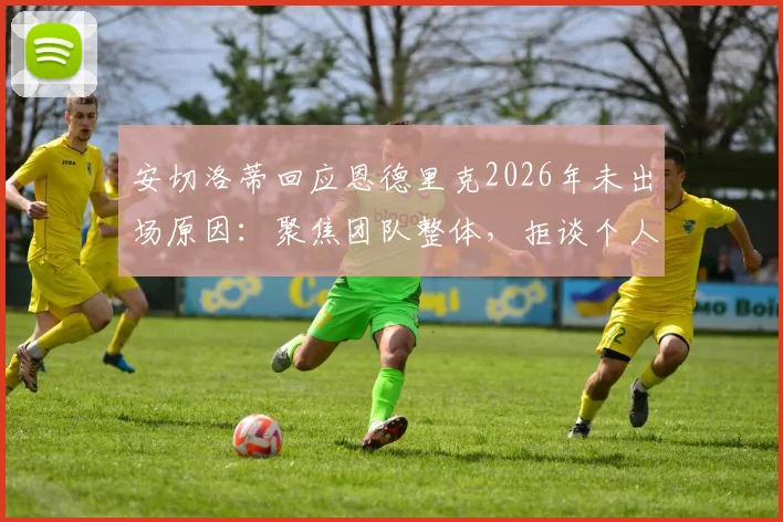 安切洛蒂回应恩德里克2026年未出场原因：聚焦团队整体，拒谈个人球员状况