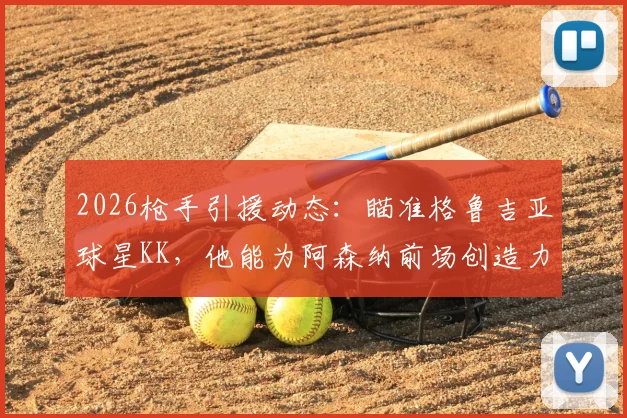 2026枪手引援动态:瞄准格鲁吉亚球星KK,他能为阿森纳前场创造力带来哪些改变?转会可能性深度探讨