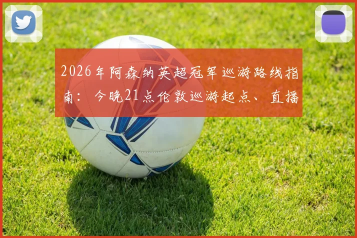 2026年阿森纳英超冠军巡游路线指南：今晚21点伦敦巡游起点、直播平台及球迷参与全攻略