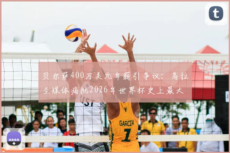 贝尔萨400万美元年薪引争议:乌拉圭媒体痛批2026年世界杯史上最大败笔?