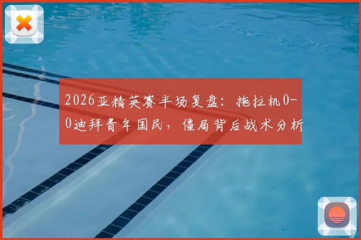 2026亚精英赛半场复盘：拖拉机0-0迪拜青年国民，僵局背后战术分析与全场数据解读