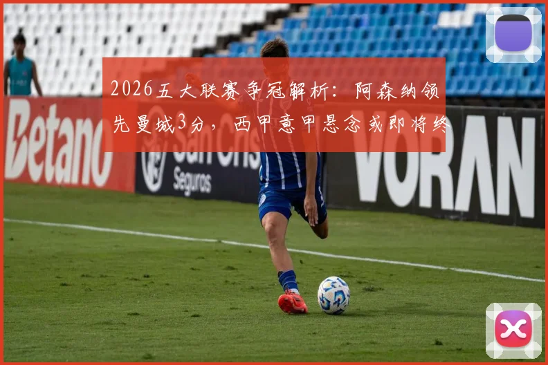 2026五大联赛争冠解析：阿森纳领先曼城3分，西甲意甲悬念或即将终结