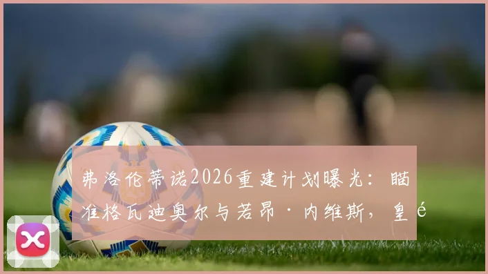 弗洛伦蒂诺2026重建计划曝光：瞄准格瓦迪奥尔与若昂·内维斯，皇马两大目标转会可行性分析