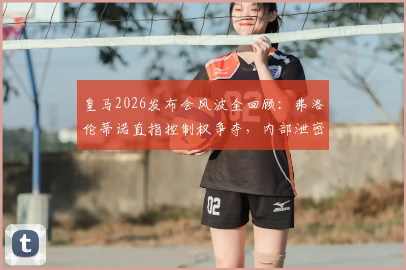 皇马2026发布会风波全回顾：弗洛伦蒂诺直指控制权争夺，内部泄密远比冲突严重