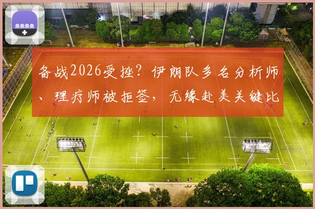 备战2026受挫?伊朗队多名分析师、理疗师被拒签,无缘赴美关键比赛引热议