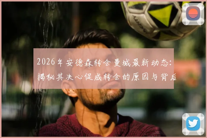 2026年安德森转会曼城最新动态：揭秘其决心促成转会的原因与背后故事