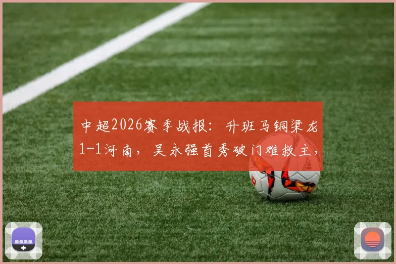 中超2026赛季战报：升班马铜梁龙1-1河南，吴永强首秀破门难救主，遭遇联赛三轮不胜