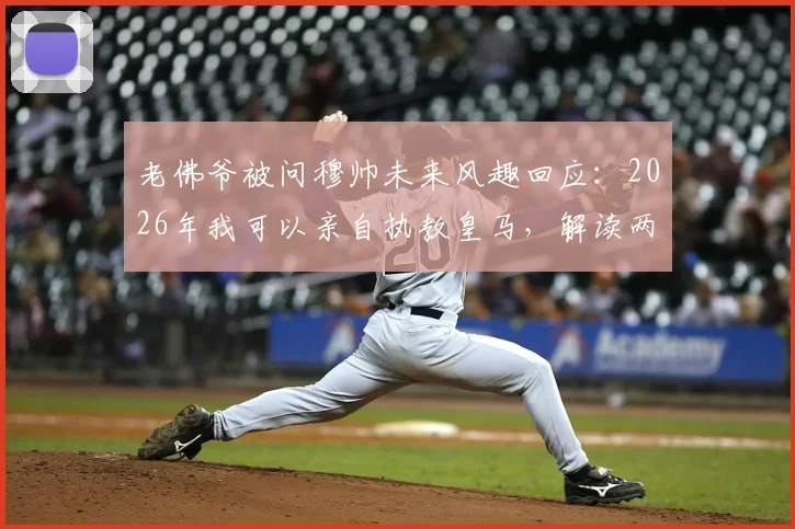 老佛爷被问穆帅未来风趣回应：2026年我可以亲自执教皇马，解读两人关系与潜在合作