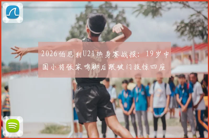 2026伯恩利U21热身赛战报：19岁中国小将张家鸣脚后跟破门技惊四座，助球队轻取对手（附进球分析）