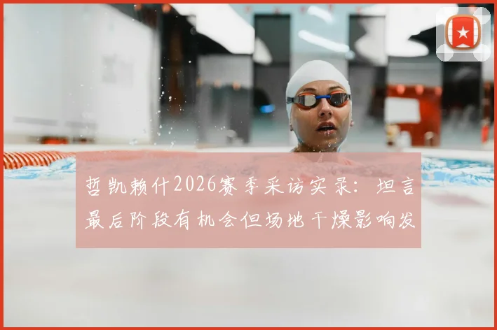 哲凯赖什2026赛季采访实录：坦言最后阶段有机会但场地干燥影响发挥，解析干燥场地对足球比赛的关键影响