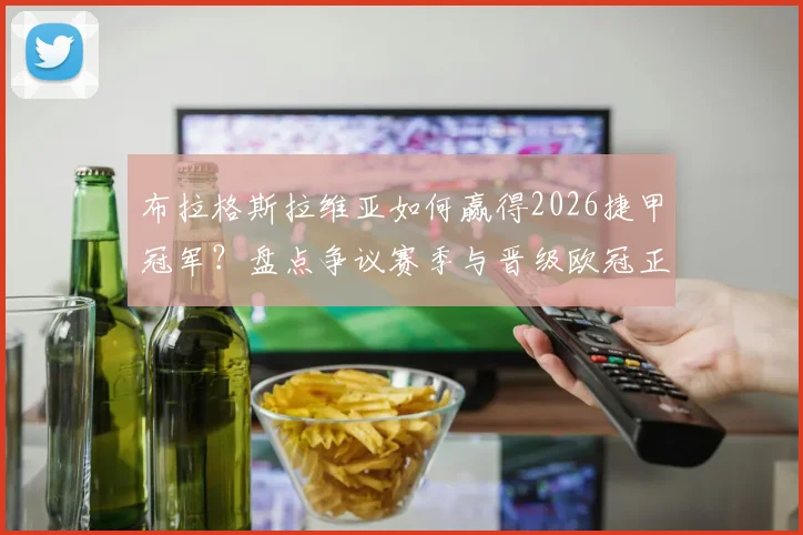 布拉格斯拉维亚如何赢得2026捷甲冠军?盘点争议赛季与晋级欧冠正赛之路