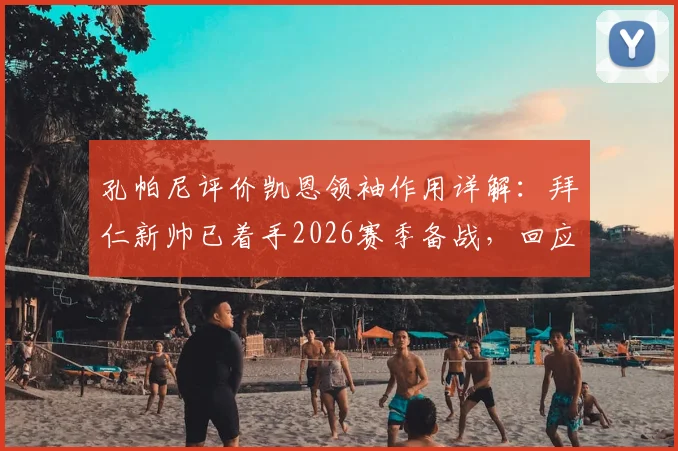 孔帕尼评价凯恩领袖作用详解：拜仁新帅已着手2026赛季备战，回应失利后规划
