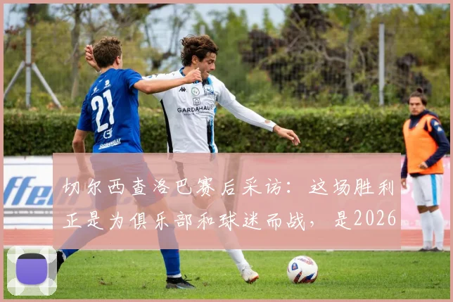 切尔西查洛巴赛后采访：这场胜利正是为俱乐部和球迷而战，是2026年当下的必需品