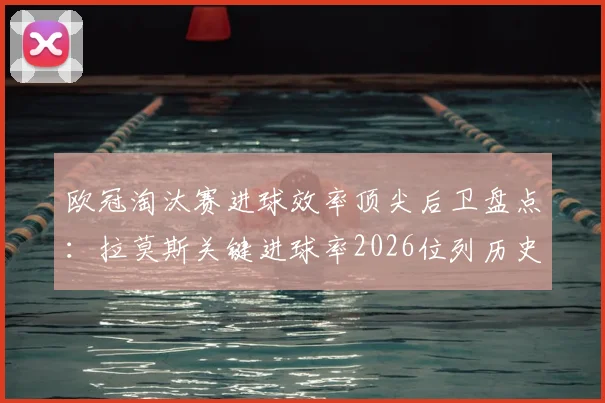 欧冠淘汰赛进球效率顶尖后卫盘点：拉莫斯关键进球率2026位列历史前三，同场竞技顶级前锋表现如何？