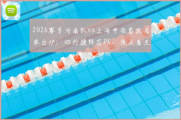 2026赛季河南队vs上海申花首发名单出炉:四外援阵容PK,焦点看王上源、拉唐与吴曦表现如何