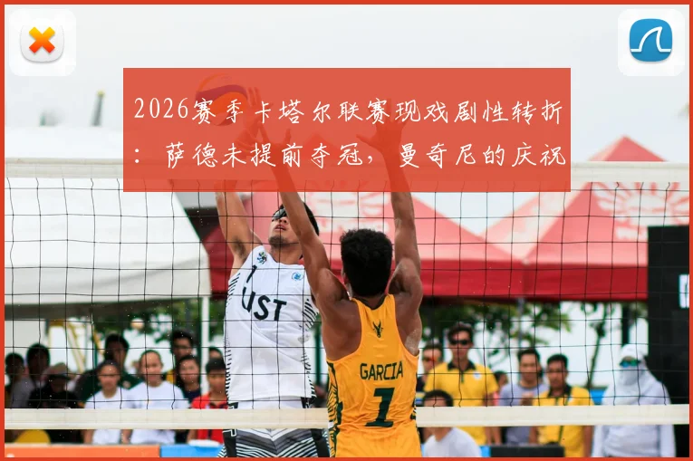 2026赛季卡塔尔联赛现戏剧性转折：萨德未提前夺冠，曼奇尼的庆祝成了空欢喜