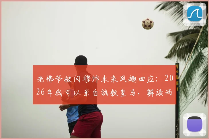 老佛爷被问穆帅未来风趣回应:2026年我可以亲自执教皇马,解读两人关系与潜在合作
