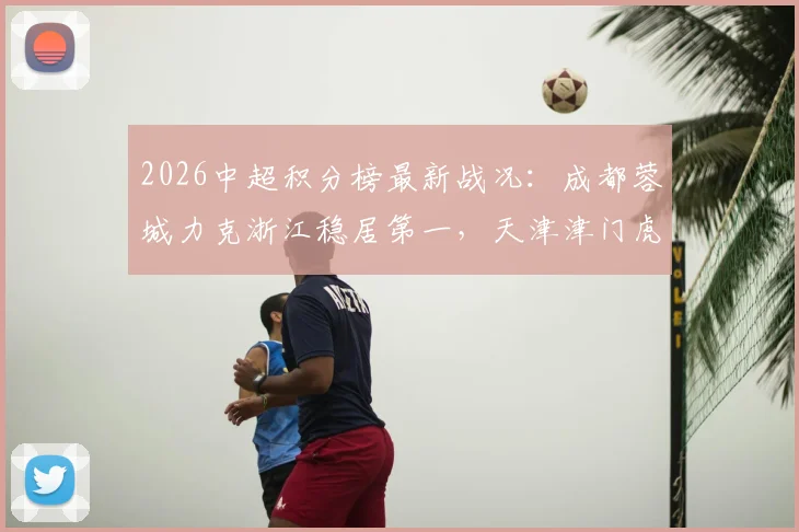 2026中超积分榜最新战况：成都蓉城力克浙江稳居第一，天津津门虎取胜后排名升至第几位？
