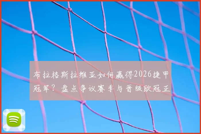 布拉格斯拉维亚如何赢得2026捷甲冠军？盘点争议赛季与晋级欧冠正赛之路