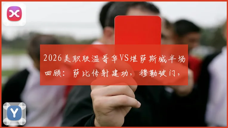 2026美职联温哥华VS堪萨斯城半场回顾：萨比传射建功，穆勒破门，白浪3-0领先竞技，附两队赛季表现分析与赛程看点