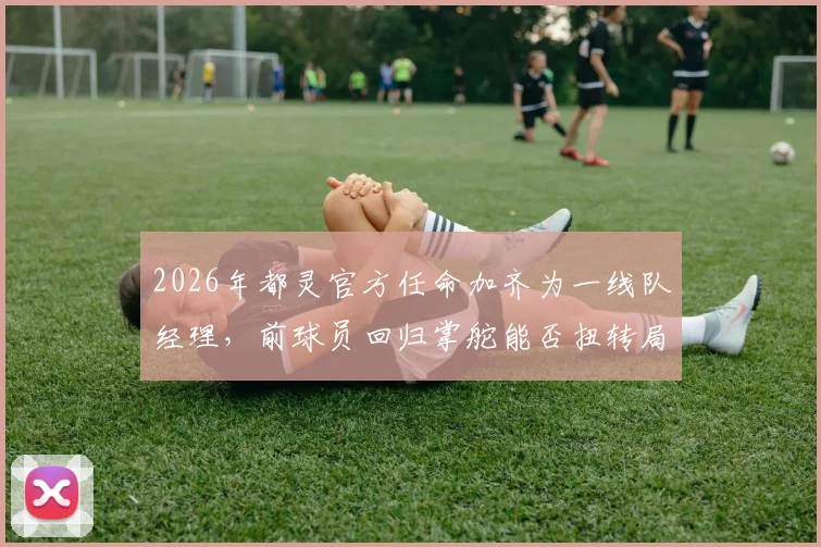 2026年都灵官方任命加齐为一线队经理,前球员回归掌舵能否扭转局面?