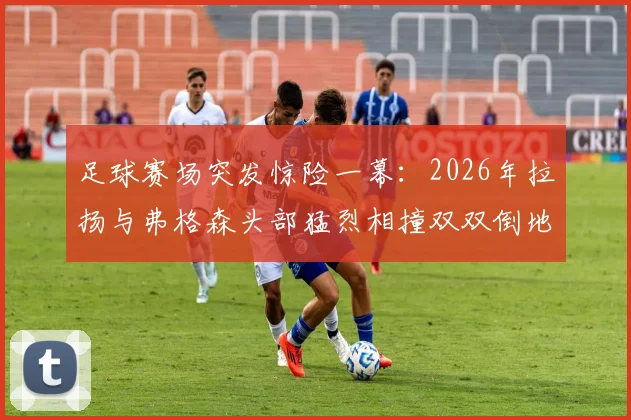 足球赛场突发惊险一幕:2026年拉扬与弗格森头部猛烈相撞双双倒地,业余运动头部撞击应急处理与预防指南