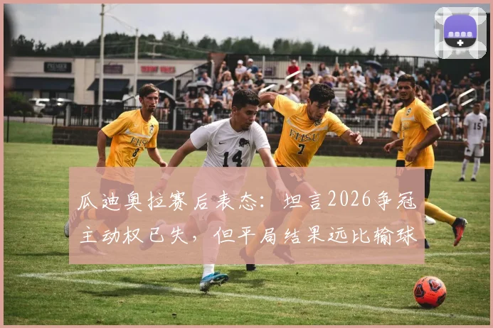 瓜迪奥拉赛后表态:坦言2026争冠主动权已失,但平局结果远比输球好